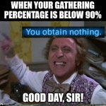 Still more fun than WoW. | WHEN YOUR GATHERING PERCENTAGE IS BELOW 90%; GOOD DAY, SIR! | image tagged in you get nothing you lose good day sir,final fantasy xiv,final fantasy | made w/ Imgflip meme maker