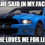 Funny meme | SHE SAID IN MY FACE; SHE LOVES ME FOR LIFE | image tagged in mustang | made w/ Imgflip meme maker
