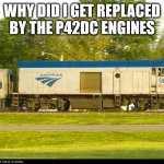 How The F40PH Feels About Replacement | WHY DID I GET REPLACED BY THE P42DC ENGINES | image tagged in memes,amtrak f40ph npcu | made w/ Imgflip meme maker