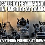 Mad Max Vehicles | ISIS CALLED THEY WANNA PLAY AGAIN.  WE RIDE AT DAWN !!!!! ALL MY VETERAN FRIENDS AT DAWN !!!!!!! | image tagged in mad max vehicles | made w/ Imgflip meme maker