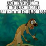 Lion King memes | WHEN YOU REALIZE THAT THE LIVE ACTION VERSION OF THE LION KING MADE RAFIKI TOTALLY HUMORLESS | image tagged in baffled timon | made w/ Imgflip meme maker