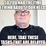 Too much personal time? | SO YOU HAD THE TIME TO THINK ABOUT YOUR NEEDS? HERE, TAKE THESE TASKS THAT ARE DELAYED | image tagged in bossy boss | made w/ Imgflip meme maker