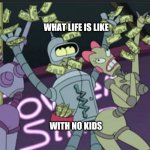 Futurama Bender | WHAT LIFE IS LIKE; WITH NO KIDS | image tagged in futurama bender | made w/ Imgflip meme maker