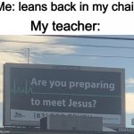 Chaiirrs | Me: leans back in my chair; My teacher: | image tagged in are you preparing to meet jesus,school | made w/ Imgflip meme maker