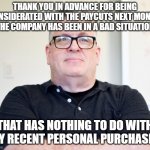 Personal purchases | THANK YOU IN ADVANCE FOR BEING CONSIDERATED WITH THE PAYCUTS NEXT MONTH. THE COMPANY HAS BEEN IN A BAD SITUATION; THAT HAS NOTHING TO DO WITH MY RECENT PERSONAL PURCHASES | image tagged in bossy boss | made w/ Imgflip meme maker