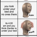 panik kalm panik kalm | its 3:00 am and you think somones under ur bed; you look under your bed and no ones there; its 4:00 am and you think Zander is under your bed; you look under hes not there | image tagged in panik kalm panik kalm | made w/ Imgflip meme maker