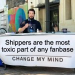 Change My Mind | Shippers are the most toxic part of any fanbase | image tagged in change my mind | made w/ Imgflip meme maker