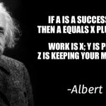 Expression Of Happiness | IF A IS A SUCCESS IN LIFE, THEN A EQUALS X PLUS Y PLUS Z. WORK IS X; Y IS PLAY; AND Z IS KEEPING YOUR MOUTH SHUT | image tagged in albert einstein,math,life equation,life lessons,life example,the meaning of life | made w/ Imgflip meme maker