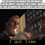 I got time | ME: *RENDERS AN ANIMATION OVERNIGHT*
ALSO ME WHEN I FIND ONE TINY THING I WANNA CHANGE THAT REQUIRES ME TO RENDER IT ALL OVER AGAIN:; I got time | image tagged in i got time | made w/ Imgflip meme maker