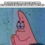 Patrick praying | ANOTHER DAY OF THANKING GOD FOR ALLOWING MY PARENTS TO BE HEALTHY AND UNDERSTANDING PEOPLE | image tagged in patrick praying | made w/ Imgflip meme maker