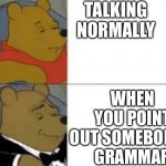 whinnie in tux | TALKING NORMALLY; WHEN YOU POINT OUT SOMEBODY’S GRAMMAR | image tagged in whinnie in tux | made w/ Imgflip meme maker