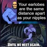 Until we meet again | Your earlobes are the same distance apart as your nipples | image tagged in until we meet again | made w/ Imgflip meme maker