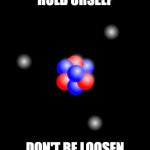 Atoms atom electrons protons neutron  | HOLD URSELF; DON'T BE LOOSEN | image tagged in atoms atom electrons protons neutron | made w/ Imgflip meme maker