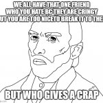 but who gives a crap | WE ALL HAVE THAT ONE FRIEND WHO YOU HATE BC THEY ARE CRINGY BUT YOU ARE TOO NICETO BREAK IT TO THEM; BUT WHO GIVES A CRAP | image tagged in but who gives a crap | made w/ Imgflip meme maker