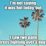 I'm not saying it was hot today, | I'm not saying it was hot today, but; I saw two palm trees fighting over a dog! | image tagged in i'm not saying it was hot today | made w/ Imgflip meme maker