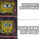Just like now | YOU'RE PARENTS DOESN'T COME HOME; YOU'RE THINKING THEY'RE DEAD | image tagged in spongebob worried | made w/ Imgflip meme maker