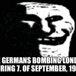 Yeah kinda cringe but whatever | THE GERMANS BOMBING LONDON DURING 7. OF SEPTEMBER, 1940 | image tagged in trollge,whatever,germans | made w/ Imgflip meme maker