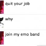 quit your job. join my emo band.