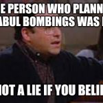 it's not a lie | THE PERSON WHO PLANNED THE KABUL BOMBINGS WAS KILLED; IT'S NOT A LIE IF YOU BELIEVE IT | image tagged in it's not a lie | made w/ Imgflip meme maker
