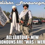 Kabul AUG2021 | Taliban Announcement; ALL LGBTQIA+ NEW PRONOUNS ARE "WAS / WERE" | image tagged in lgbtq,announcement,taliban,public service announcement,gay rights,gender identity | made w/ Imgflip meme maker
