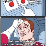 Three Button Decision | Keep walking hoping they don't notice or remember you so you don't have to intecart with them; Say    "Hi"; Say "Hello"; Introverts walking in the street seeing someone they haven't seen for quite a while | image tagged in three button decision | made w/ Imgflip meme maker