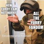 Furrys | ALL THE FURRY FANDOM; NEW FURRY :I AM NOT HORNY | image tagged in what the blyat | made w/ Imgflip meme maker