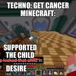 #TechnoSupport | TECHNO: GET CANCER
MINECRAFT:; SUPPORTED THE CHILD; DESIRE | image tagged in officer i drop kicked that child in self-defense | made w/ Imgflip meme maker