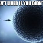 I mean, have you? | YOU HAVEN'T LIVED IF YOU DIDN'T DO THIS | image tagged in sperm egg | made w/ Imgflip meme maker