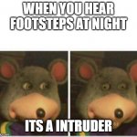 chuck e cheese rat stare | WHEN YOU HEAR FOOTSTEPS AT NIGHT ITS A INTRUDER | image tagged in chuck e cheese rat stare | made w/ Imgflip meme maker