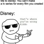 That's where you're wrong kiddo | Me to disney: You can't make a tv series for every film you created Disney: | image tagged in that's where you're wrong kiddo | made w/ Imgflip meme maker