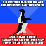 Social skills | GOT INVITED TO BARBECUE AND WAS ABLE TO SOCIALISE AND TALK TO PEOPLE. ANXIETY KICKS IN AFTER, I FEEL AWKWARD  AND NOW I DON'T KNOW IF I WANT | image tagged in memes,socially awkward awesome penguin | made w/ Imgflip meme maker