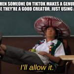 Honestly, guys. | IMGFLIP WHEN SOMEONE ON TIKTOK MAKES A GENUINELY GOOD VIDEO BECAUSE THEY'RE A GOOD CREATOR, JUST USING A BAD MEDIUM; I'll allow it. | image tagged in senor chang i'll allow it | made w/ Imgflip meme maker