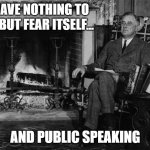 Franklin Roosevelt | WE HAVE NOTHING TO FEAR, BUT FEAR ITSELF... AND PUBLIC SPEAKING | image tagged in franklin roosevelt | made w/ Imgflip meme maker