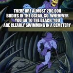 Sleep tight | THERE ARE ALMOST 200,000 BODIES IN THE OCEAN, SO, WHENEVER YOU GO TO THE BEACH, YOU ARE CLEARLY SWIMMING IN A CEMETERY; SKELETOR WILL RETURN WITH MORE DISTURBING FACTS | image tagged in disturbing facts skeletor | made w/ Imgflip meme maker