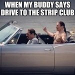 Irony | WHEN MY BUDDY SAYS DRIVE TO THE STRIP CLUB | image tagged in irony | made w/ Imgflip meme maker