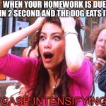 Gasp intensifying | WHEN YOUR HOMEWORK IS DUE IN 2 SECOND AND THE DOG EATS IT; (GASP INTENSIFYING) | image tagged in gasp intensifying | made w/ Imgflip meme maker