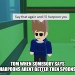 HARPOONS HARPOONS THEYRE BETTER THEN SPOONS | TOM WHEN SOMEBODY SAYS HARPOONS ARENT BETTER THEN SPOONS | image tagged in harpoons,are,better,than,spoons,oh wow are you actually reading these tags | made w/ Imgflip meme maker
