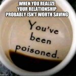 Ah well, no going back | WHEN YOU REALIZE YOUR RELATIONSHIP PROBABLY ISN'T WORTH SAVING | image tagged in poison coffee | made w/ Imgflip meme maker