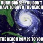 Hurricanes | HURRICANES…YOU DON’T HAVE TO GO TO THE BEACH; THE BEACH COMES TO YOU | image tagged in hurricane | made w/ Imgflip meme maker