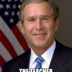 Hahaha | WHEN YOU REALIZE; THE TEACHER DIDN’T ASSIGN HOMEWORK | image tagged in george bush needless wars 2problem | made w/ Imgflip meme maker