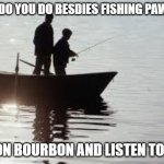 fishing111 | WHAT DO YOU DO BESDIES FISHING PAWPAW? I SIP ON BOURBON AND LISTEN TO RUSH | image tagged in fishing111 | made w/ Imgflip meme maker