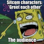 Spongebob laughing | Sitcom characters: 
*Greet each other*; The audience | image tagged in tv humor,relatable,spongebob laughing hysterically | made w/ Imgflip meme maker