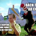 Oh, life could be a dream(Sh-boom)If I could take you up in paradise up above(Sh-boom) | BACK TO SCHOOL AD COMES UP; ME ENJOYING SOME FUNNY VIDEO ON YOUTUBE | image tagged in cat in hat bat,memes | made w/ Imgflip meme maker