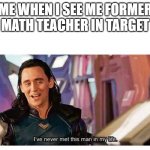 Eh hehehehe | ME WHEN I SEE ME FORMER MATH TEACHER IN TARGET | image tagged in i never met this man in my life | made w/ Imgflip meme maker