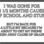 Yeah, I know. | I WAS GONE FOR 2 1/2 MONTHS CAUSE OF SCHOOL AND STUFF; BUT I’M BACK FOR A LITTLE BIT BECAUSE I’M ABOUT TO GET MY PHONE TAKEN AWAY CAUSE OF GRADES | image tagged in white background | made w/ Imgflip meme maker