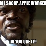  Samuel L Jackson say one more time  | ICE SCOOP, APPLE WORKER; DO YOU USE IT? | image tagged in samuel l jackson say one more time | made w/ Imgflip meme maker