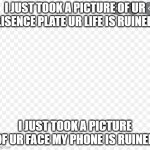 EDSD | I JUST TOOK A PICTURE OF UR LISENCE PLATE UR LIFE IS RUINED; I JUST TOOK A PICTURE OF UR FACE MY PHONE IS RUINED | image tagged in edsd | made w/ Imgflip meme maker