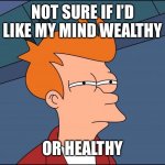 Fry’s not sure about health or wealth | NOT SURE IF I’D LIKE MY MIND WEALTHY; OR HEALTHY | image tagged in seems legit,fry,futurama fry,not sure if | made w/ Imgflip meme maker