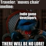 There will be no lore - indie game developers | Time Traveler: *moves chair*
The timeline:; Indie game developers; THERE WILL BE NO LORE! | image tagged in there will be no lore,puppet history,indie games,puppets,time traveler,game theory | made w/ Imgflip meme maker