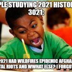 Studying history in 3021 would be horrible | PEOPLE STUDYING 2021 HISTORY IN
3021:; AAAA 2021 HAD WILDFIRES EPIDEMIC AFGHANISTAN CAPITAL RIOTS AND WWHAT ELSE? I FORGOT AAA; @SCRATCHTHAT | image tagged in coloring kid | made w/ Imgflip meme maker